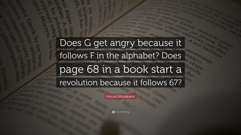 Haruki Murakami Quote: “Does G get angry because it follows F in the alphabet? Does page 68 in a book start a revolution because it follows 67?”