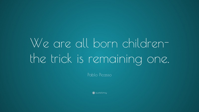 Pablo Picasso Quote: “We are all born children- the trick is remaining one.”