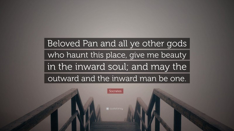 Socrates Quote: “Beloved Pan and all ye other gods who haunt this place, give me beauty in the inward soul; and may the outward and the inward man be one.”