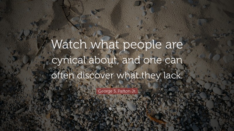 George S. Patton Jr. Quote: “Watch what people are cynical about, and one can often discover what they lack.”