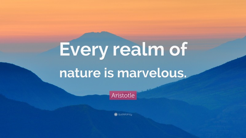 Aristotle Quote: “Every realm of nature is marvelous.”