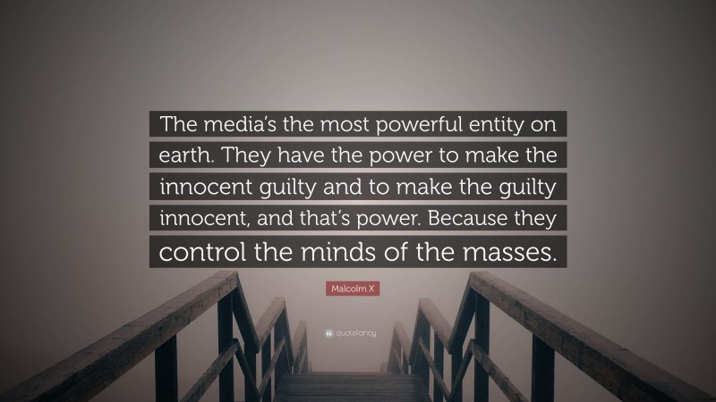 Malcolm X Quote: “The media’s the most powerful entity on earth. They have the power to make the innocent guilty and to make the guilty innocent, and that’s power. Because they control the minds of the masses.”