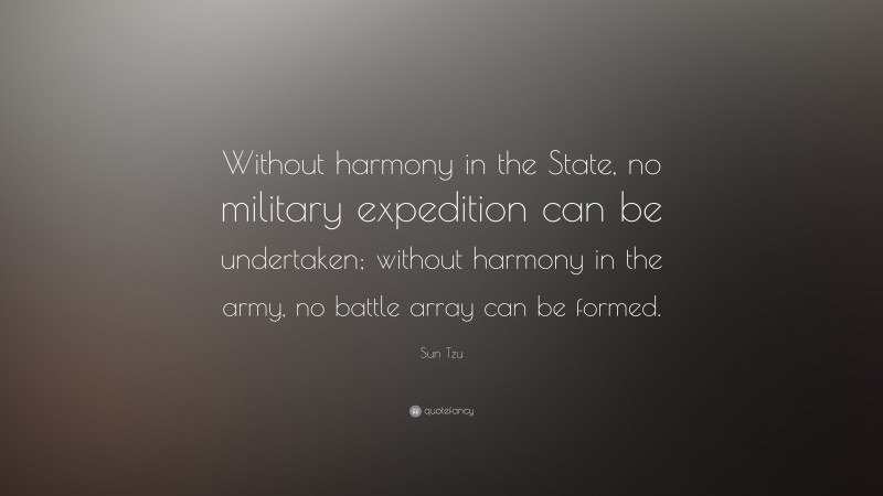 Sun Tzu Quote: “Without harmony in the State, no military expedition can be undertaken; without harmony in the army, no battle array can be formed.”