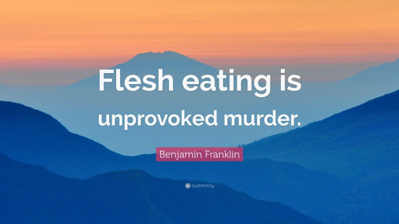 Benjamin Franklin Quote: “Flesh eating is unprovoked murder.”