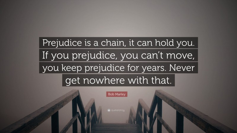 Bob Marley Quote: “Prejudice is a chain, it can hold you. If you prejudice, you can’t move, you keep prejudice for years. Never get nowhere with that.”