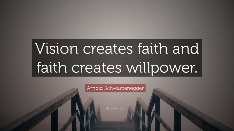 Arnold Schwarzenegger Quote: “Vision creates faith and faith creates willpower.”