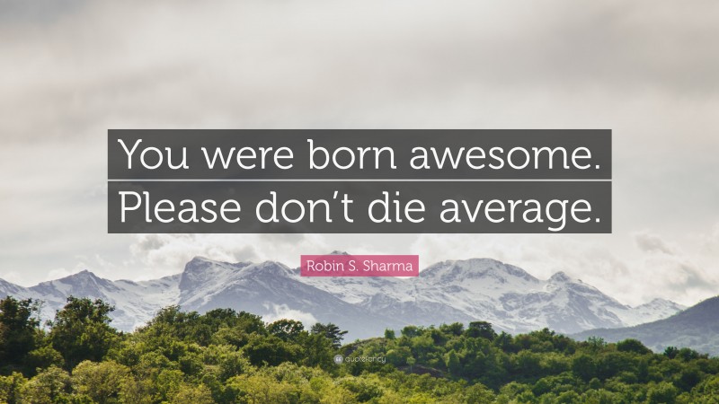 Robin S. Sharma Quote: “You were born awesome. Please don’t die average.”