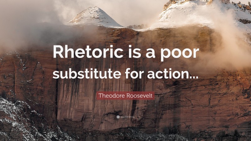 Theodore Roosevelt Quote: “Rhetoric is a poor substitute for action...”