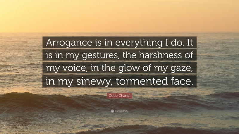 Coco Chanel Quote: “Arrogance is in everything I do. It is in my gestures, the harshness of my voice, in the glow of my gaze, in my sinewy, tormented face.”