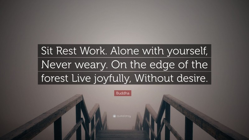 Buddha Quote: “Sit Rest Work. Alone with yourself, Never weary. On the edge of the forest Live joyfully, Without desire.”