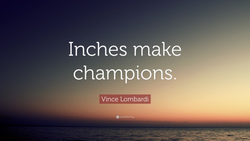 Vince Lombardi Quote: “Inches make champions.”