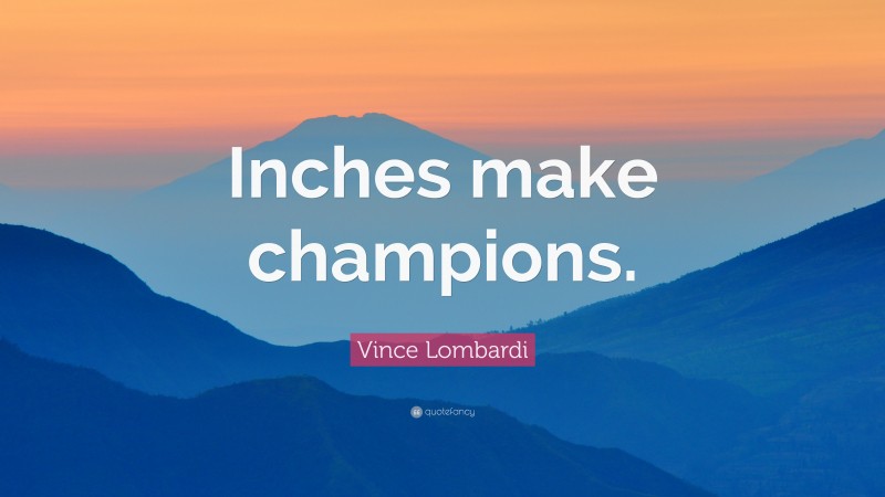 Vince Lombardi Quote: “Inches make champions.”