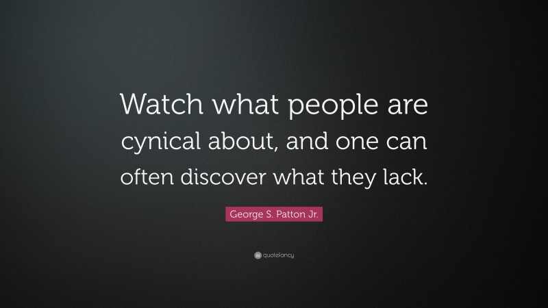 George S. Patton Jr. Quote: “Watch what people are cynical about, and one can often discover what they lack.”