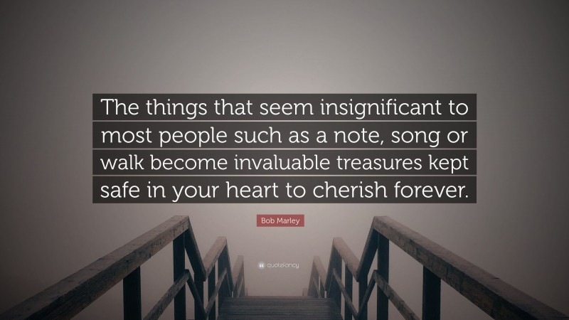 Bob Marley Quote: “The things that seem insignificant to most people such as a note, song or walk become invaluable treasures kept safe in your heart to cherish forever.”
