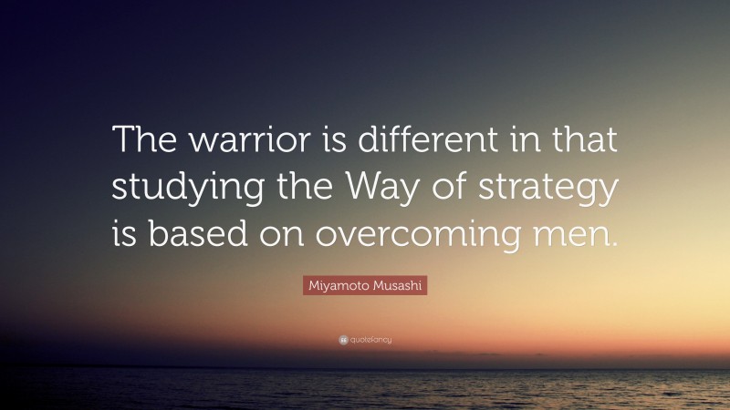 Miyamoto Musashi Quote: “The warrior is different in that studying the Way of strategy is based on overcoming men.”