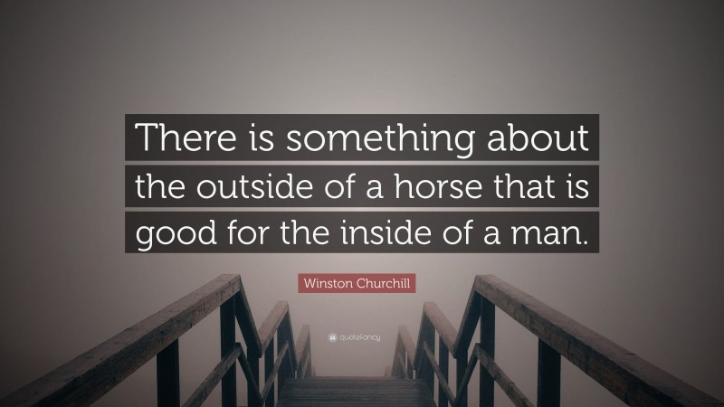 Winston Churchill Quote: “There is something about the outside of a horse that is good for the inside of a man.”