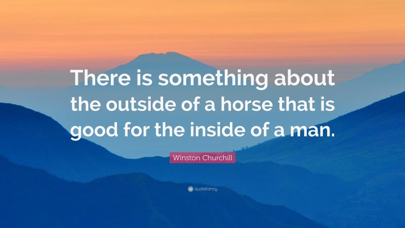 Winston Churchill Quote: “There is something about the outside of a horse that is good for the inside of a man.”