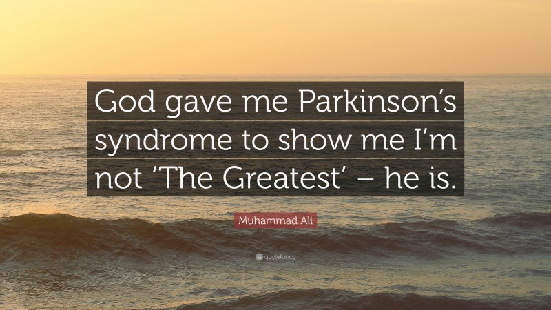 Muhammad Ali Quote: “God gave me Parkinson’s syndrome to show me I’m not ‘The Greatest’ – he is.”