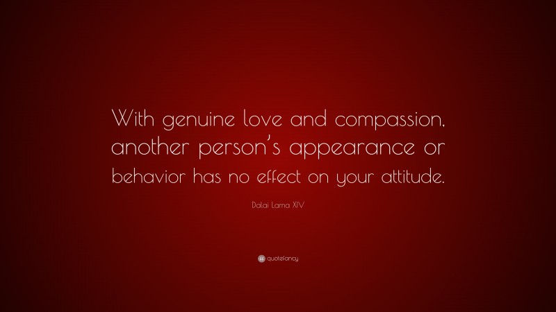 Dalai Lama XIV Quote: “With genuine love and compassion, another person’s appearance or behavior has no effect on your attitude.”