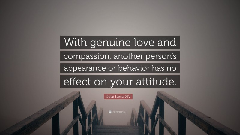 Dalai Lama XIV Quote: “With genuine love and compassion, another person’s appearance or behavior has no effect on your attitude.”