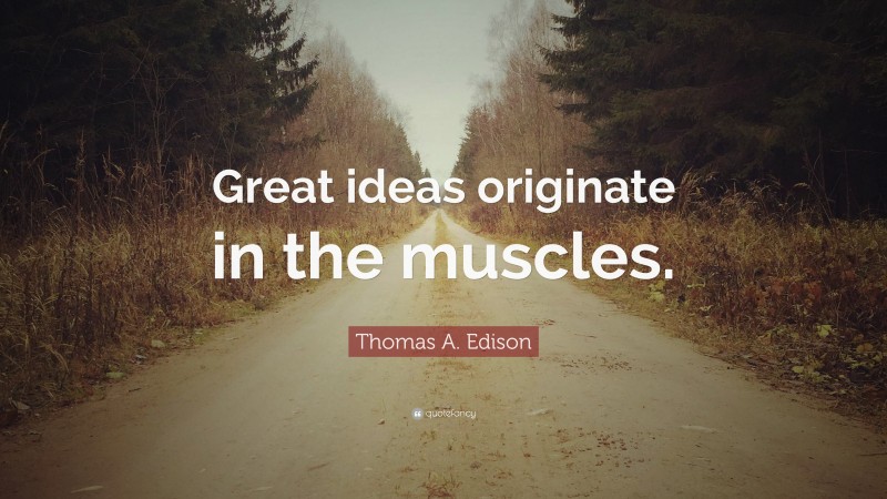Thomas A. Edison Quote: “Great ideas originate in the muscles.”