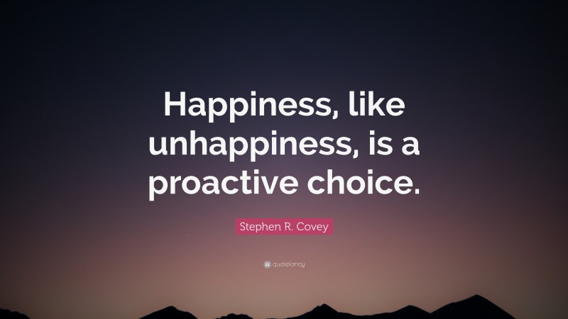 Stephen R. Covey Quote: “Happiness, like unhappiness, is a proactive choice.”