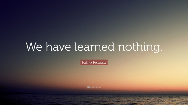 Pablo Picasso Quote: “We have learned nothing.”