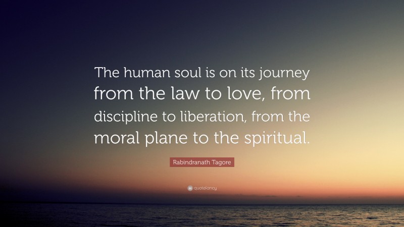 Rabindranath Tagore Quote: “The human soul is on its journey from the law to love, from discipline to liberation, from the moral plane to the spiritual.”
