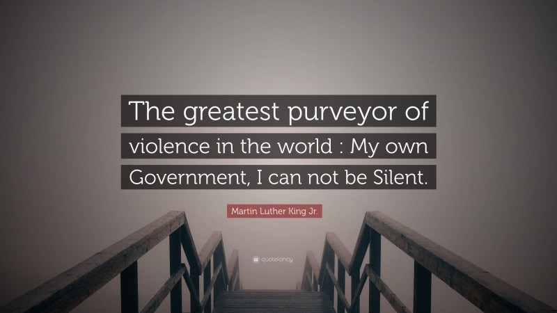 Martin Luther King Jr. Quote: “The greatest purveyor of violence in the world : My own Government, I can not be Silent.”