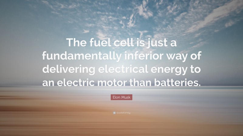 Elon Musk Quote: “The fuel cell is just a fundamentally inferior way of delivering electrical energy to an electric motor than batteries.”