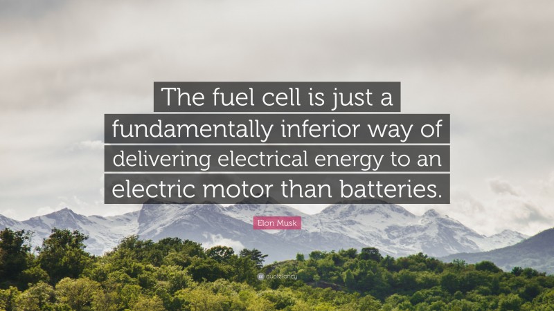 Elon Musk Quote: “The fuel cell is just a fundamentally inferior way of delivering electrical energy to an electric motor than batteries.”