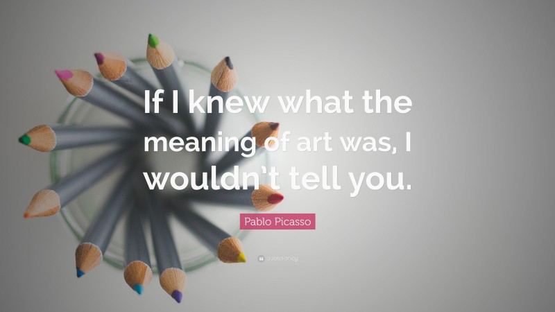 Pablo Picasso Quote: “If I knew what the meaning of art was, I wouldn’t tell you.”