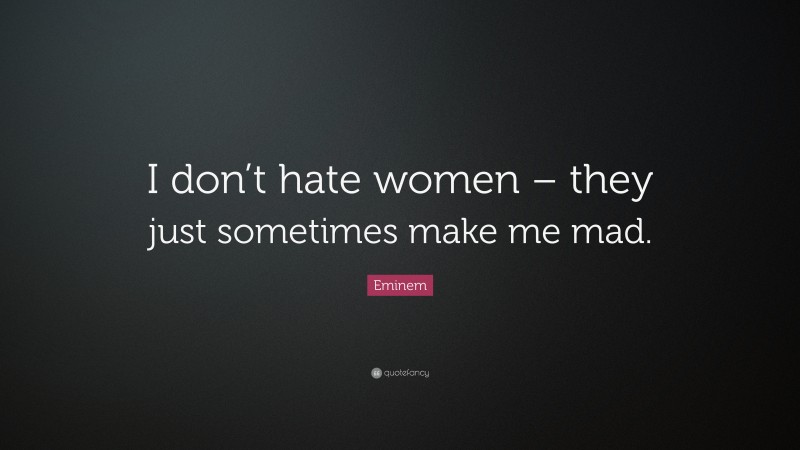 Eminem Quote: “I don’t hate women – they just sometimes make me mad.”