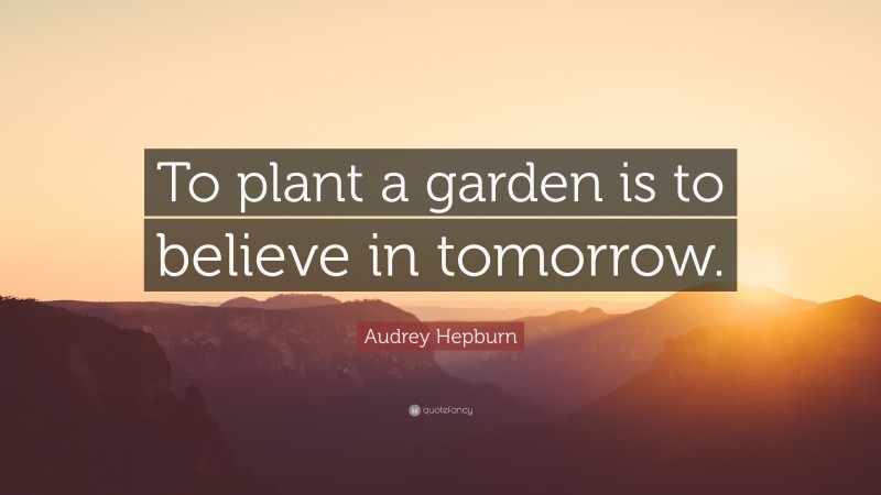 Audrey Hepburn Quote: “To plant a garden is to believe in tomorrow.”