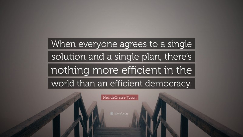 Neil deGrasse Tyson Quote: “When everyone agrees to a single solution and a single plan, there’s nothing more efficient in the world than an efficient democracy.”