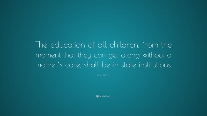 Karl Marx Quote: “The education of all children, from the moment that they can get along without a mother’s care, shall be in state institutions.”