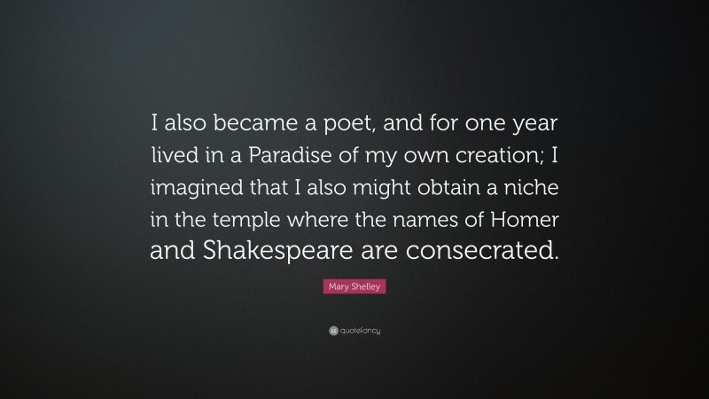 Mary Shelley Quote: “I also became a poet, and for one year lived in a Paradise of my own creation; I imagined that I also might obtain a niche in the temple where the names of Homer and Shakespeare are consecrated.”