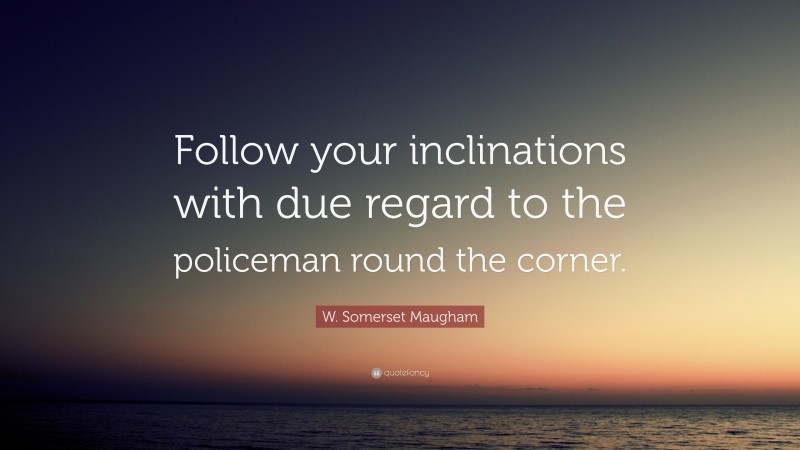 W. Somerset Maugham Quote: “Follow your inclinations with due regard to the policeman round the corner.”
