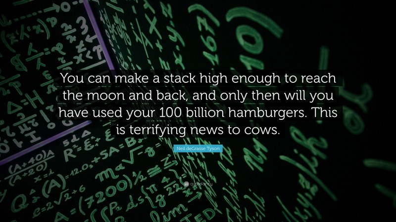 Neil deGrasse Tyson Quote: “You can make a stack high enough to reach the moon and back, and only then will you have used your 100 billion hamburgers. This is terrifying news to cows.”