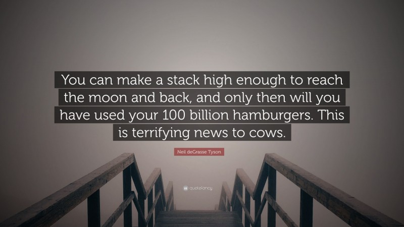 Neil deGrasse Tyson Quote: “You can make a stack high enough to reach the moon and back, and only then will you have used your 100 billion hamburgers. This is terrifying news to cows.”