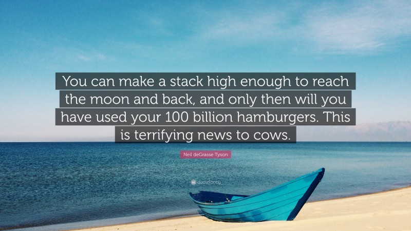 Neil deGrasse Tyson Quote: “You can make a stack high enough to reach the moon and back, and only then will you have used your 100 billion hamburgers. This is terrifying news to cows.”