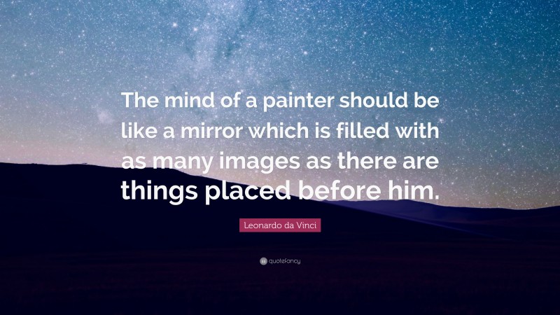 Leonardo da Vinci Quote: “The mind of a painter should be like a mirror which is filled with as many images as there are things placed before him.”