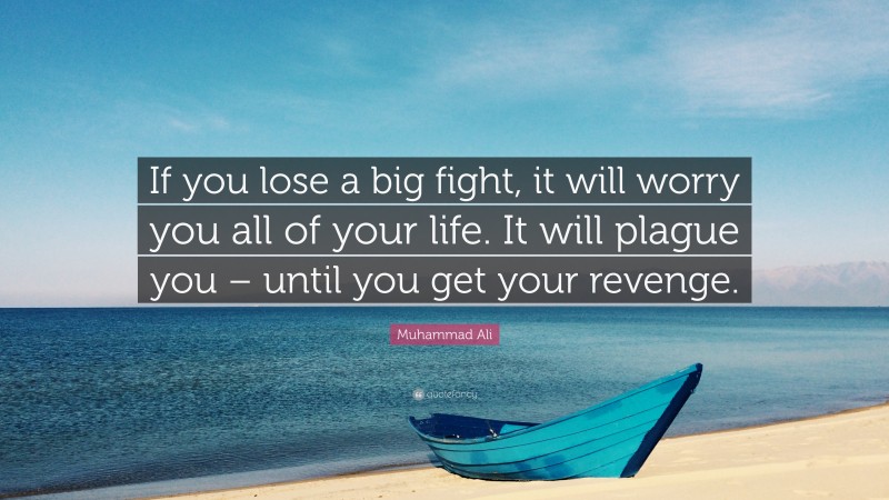 Muhammad Ali Quote: “If you lose a big fight, it will worry you all of your life. It will plague you – until you get your revenge.”