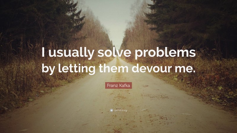 Franz Kafka Quote: “I usually solve problems by letting them devour me.”