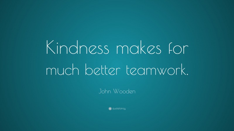 John Wooden Quote: “Kindness makes for much better teamwork.”