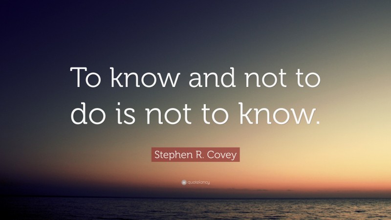 Stephen R. Covey Quote: “To know and not to do is not to know.”