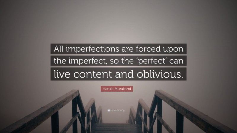 Haruki Murakami Quote: “All imperfections are forced upon the imperfect, so the ‘perfect’ can live content and oblivious.”