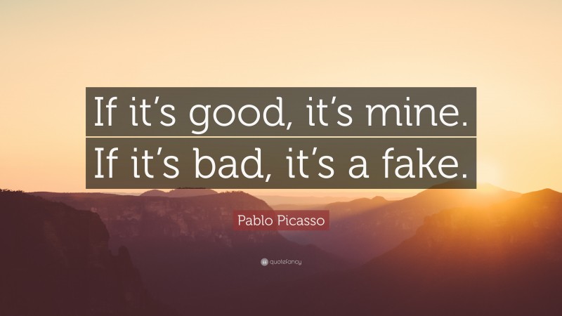 Pablo Picasso Quote: “If it’s good, it’s mine. If it’s bad, it’s a fake.”