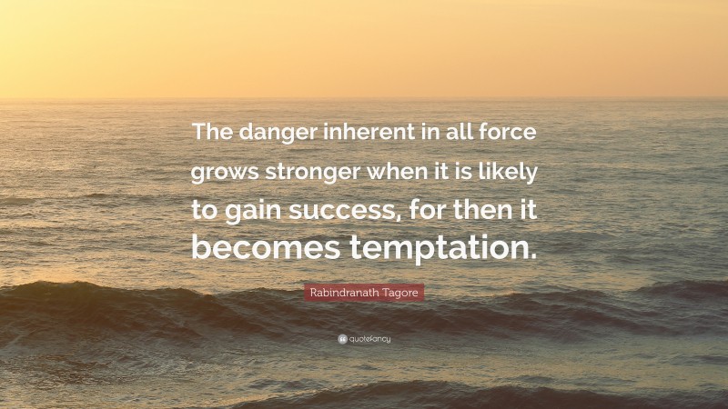 Rabindranath Tagore Quote: “The danger inherent in all force grows stronger when it is likely to gain success, for then it becomes temptation.”