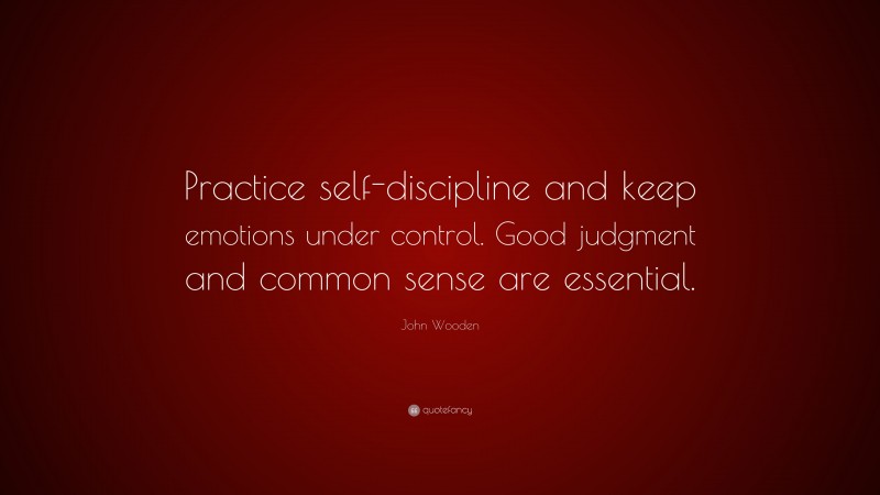 John Wooden Quote: “Practice self-discipline and keep emotions under control. Good judgment and common sense are essential.”